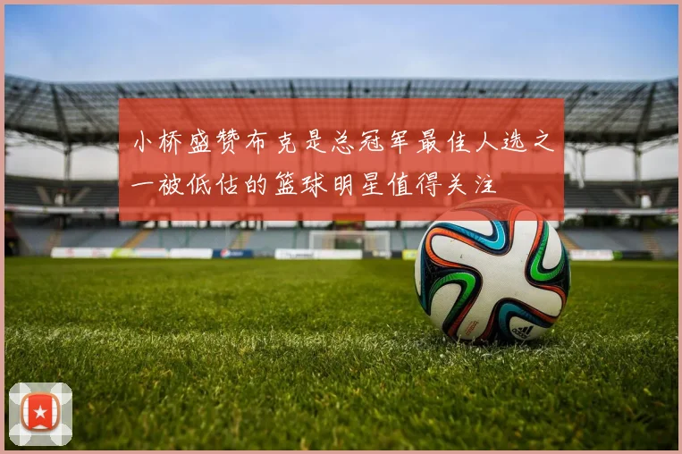 小桥盛赞布克是总冠军最佳人选之一被低估的篮球明星值得关注