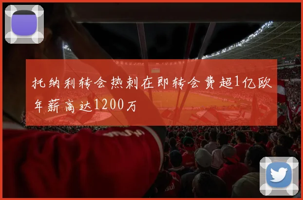 托纳利转会热刺在即转会费超1亿欧年薪高达1200万