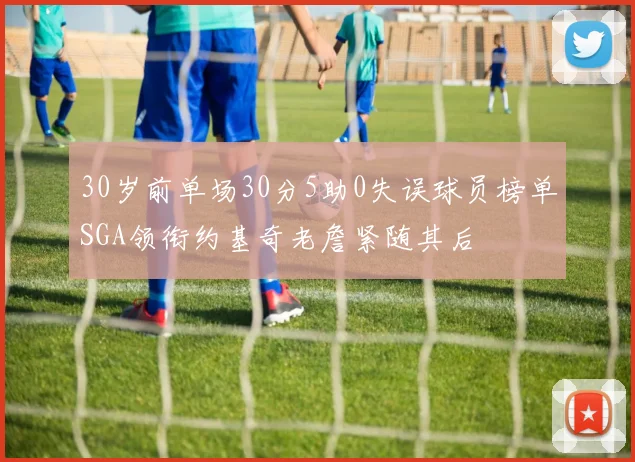 30岁前单场30分5助0失误球员榜单SGA领衔约基奇老詹紧随其后