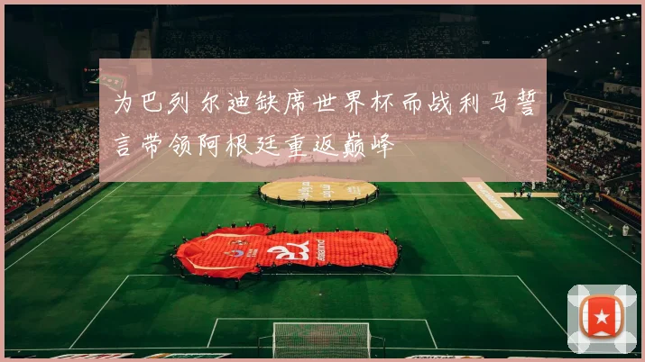 为巴列尔迪缺席世界杯而战利马誓言带领阿根廷重返巅峰