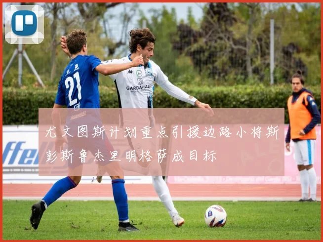 尤文图斯计划重点引援边路小将斯彭斯鲁杰里明格萨成目标