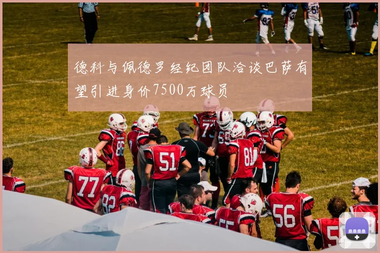 德科与佩德罗经纪团队洽谈巴萨有望引进身价7500万球员