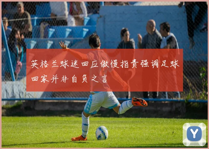 英格兰球迷回应傲慢指责强调足球回家并非自负之言