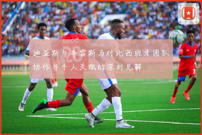 迪亚斯与夸雷斯马对比西班牙团队协作与个人天赋的深刻见解