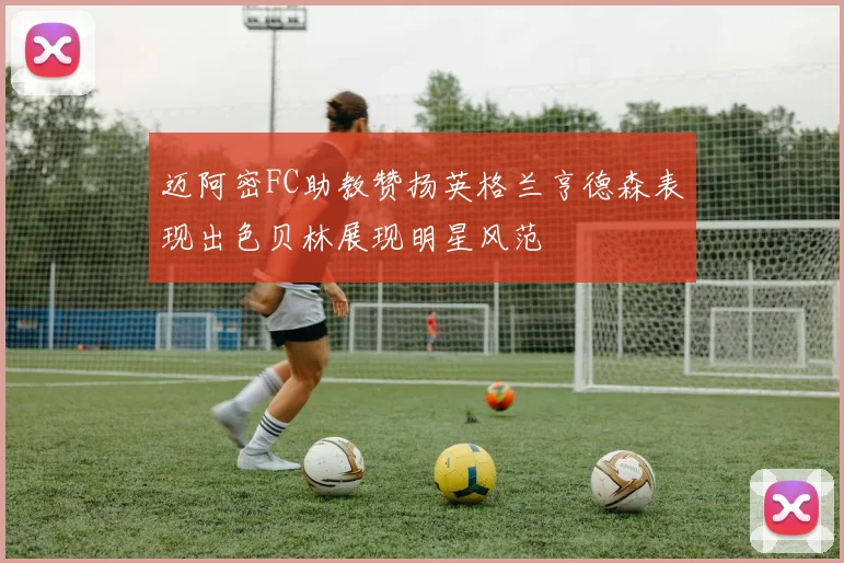 迈阿密FC助教赞扬英格兰亨德森表现出色贝林展现明星风范