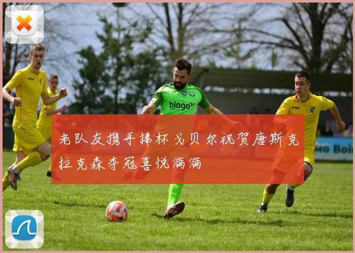 老队友携手捧杯戈贝尔祝贺唐斯克拉克森夺冠喜悦满满