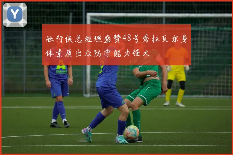 独行侠总经理盛赞48号秀拉瓦尔身体素质出众防守能力强大
