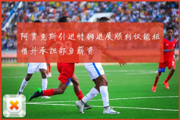 阿贾克斯引进特狮进展顺利仅能租借并承担部分薪资