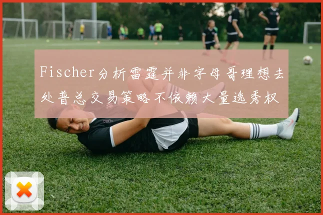 Fischer分析雷霆并非字母哥理想去处普总交易策略不依赖大量选秀权