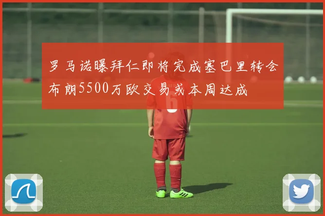 罗马诺曝拜仁即将完成塞巴里转会布朗5500万欧交易或本周达成