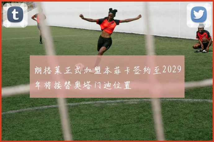 朗格莱正式加盟本菲卡签约至2029年将接替奥塔门迪位置