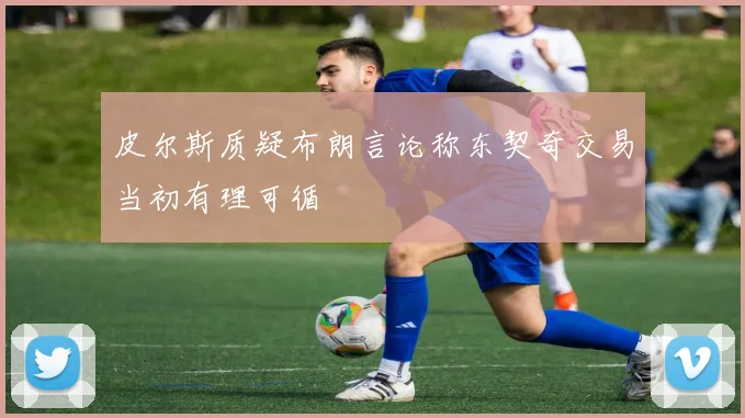 皮尔斯质疑布朗言论称东契奇交易当初有理可循