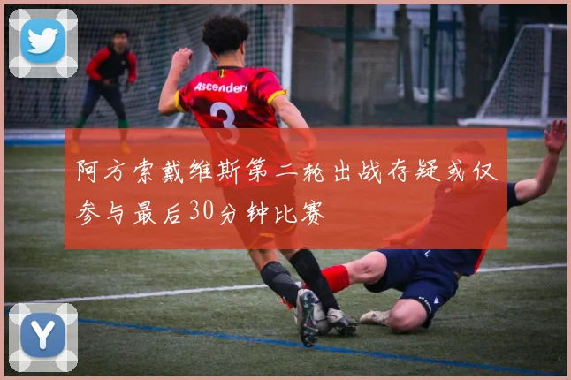 阿方索戴维斯第二轮出战存疑或仅参与最后30分钟比赛