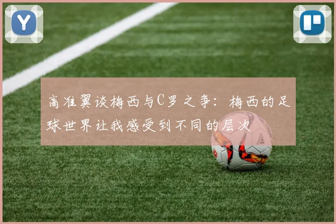 高准翼谈梅西与C罗之争：梅西的足球世界让我感受到不同的层次