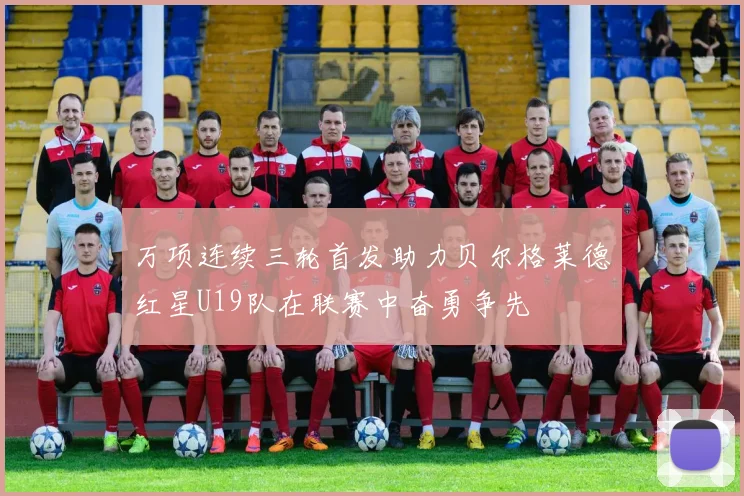 万项连续三轮首发助力贝尔格莱德红星U19队在联赛中奋勇争先