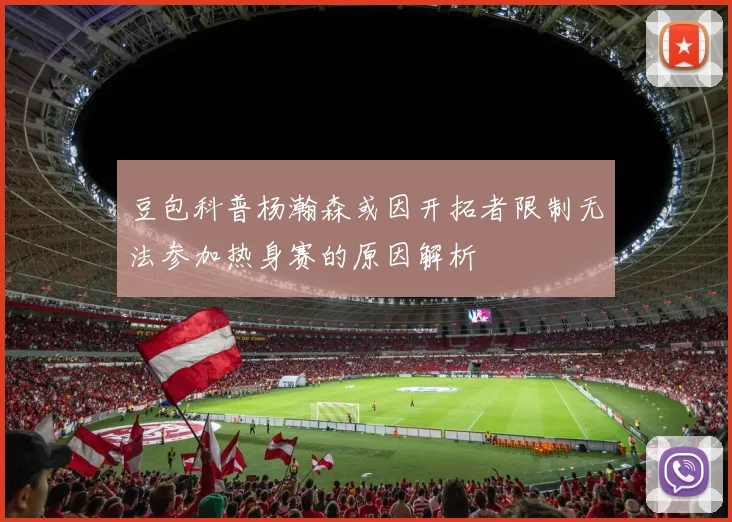 豆包科普杨瀚森或因开拓者限制无法参加热身赛的原因解析