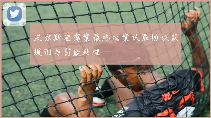 皮尔斯酒驾案最终结案认罪协议获缓刑与罚款处理