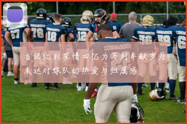 吉诺比利深情回忆为马刺奉献岁月表达对球队的热爱与归属感