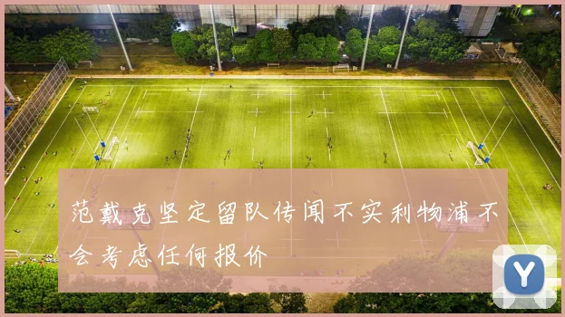 范戴克坚定留队传闻不实利物浦不会考虑任何报价
