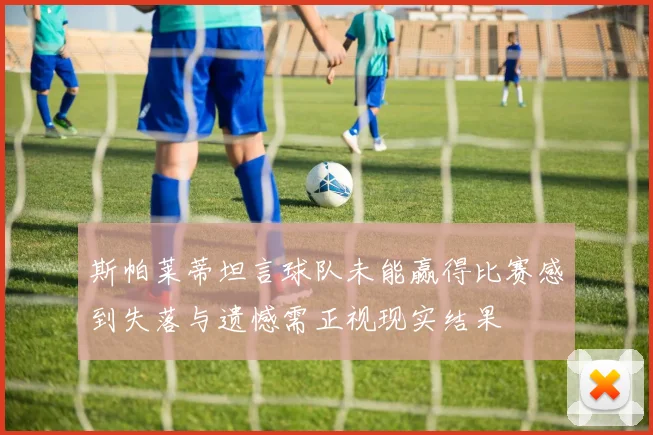 斯帕莱蒂坦言球队未能赢得比赛感到失落与遗憾需正视现实结果