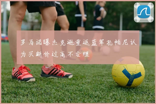 罗马诺曝杰克逊重返蓝军孔帕尼认为买断价过高不合理