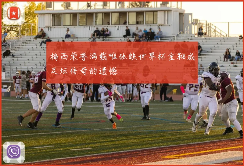 梅西荣誉满载唯独缺世界杯金靴成足坛传奇的遗憾