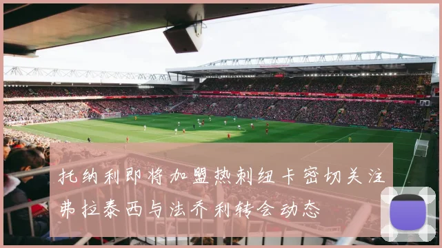 托纳利即将加盟热刺纽卡密切关注弗拉泰西与法乔利转会动态